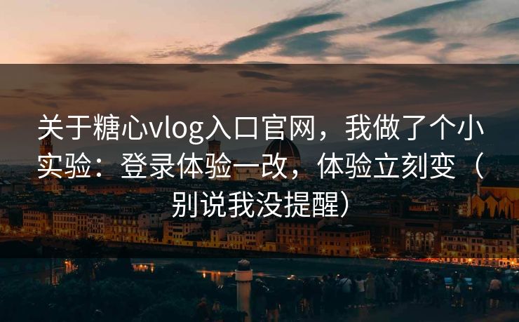 关于糖心vlog入口官网，我做了个小实验：登录体验一改，体验立刻变（别说我没提醒）