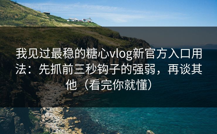 我见过最稳的糖心vlog新官方入口用法：先抓前三秒钩子的强弱，再谈其他（看完你就懂）