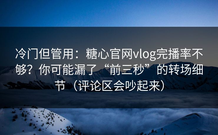 冷门但管用：糖心官网vlog完播率不够？你可能漏了“前三秒”的转场细节（评论区会吵起来）
