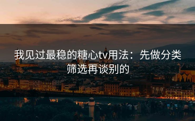 我见过最稳的糖心tv用法：先做分类筛选再谈别的