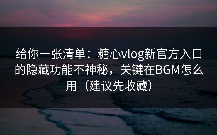 给你一张清单：糖心vlog新官方入口的隐藏功能不神秘，关键在BGM怎么用（建议先收藏）