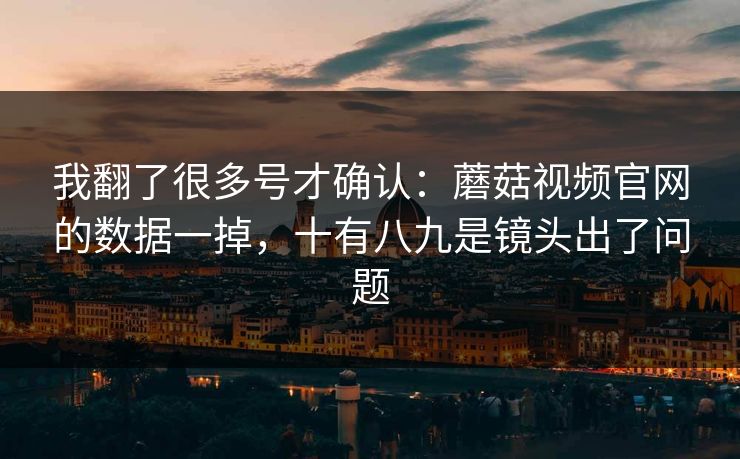 我翻了很多号才确认：蘑菇视频官网的数据一掉，十有八九是镜头出了问题