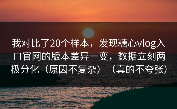 我对比了20个样本，发现糖心vlog入口官网的版本差异一变，数据立刻两极分化（原因不复杂）（真的不夸张）
