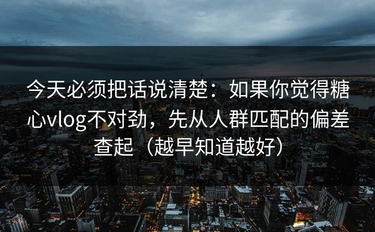 今天必须把话说清楚：如果你觉得糖心vlog不对劲，先从人群匹配的偏差查起（越早知道越好）