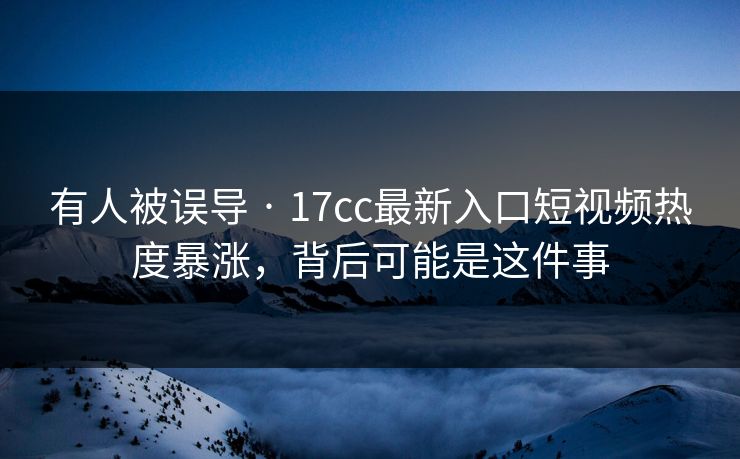 有人被误导 · 17cc最新入口短视频热度暴涨，背后可能是这件事