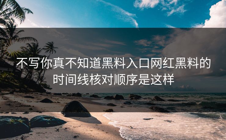 不写你真不知道黑料入口网红黑料的时间线核对顺序是这样